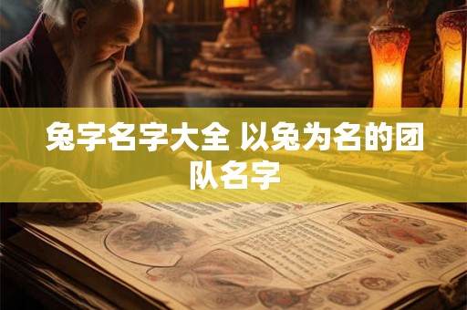 兔字名字大全 以兔为名的团队名字 兔字名字大全 以兔为名的团队名字