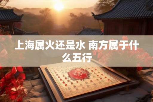 上海属火还是水 南方属于什么五行