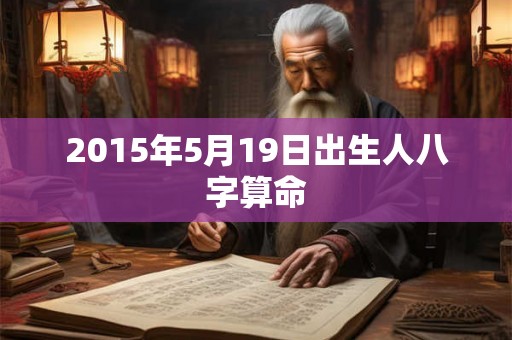 2015年5月19日出生人八字算命 2015年5月19日出生人八字算命