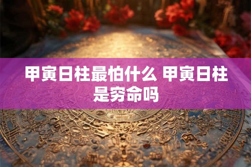 甲寅日柱最怕什么 甲寅日柱是穷命吗 甲寅日柱最怕什么 甲寅日柱是穷命吗
