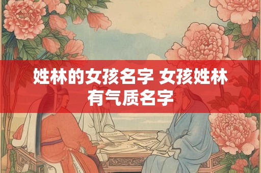 姓林的女孩名字 女孩姓林有气质名字 姓林的女孩名字 女孩姓林有气质名字