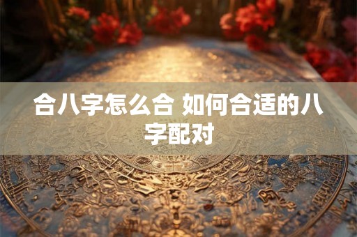 合八字怎么合 如何合适的八字配对