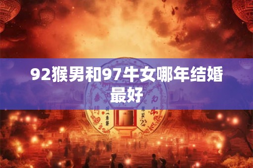 92猴男和97牛女哪年结婚最好 92猴男和97牛女哪年结婚最好