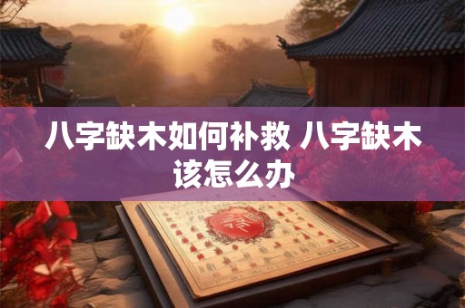 八字缺木如何补救 八字缺木该怎么办 八字缺木如何补救 八字缺木该怎么办