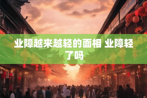 业障越来越轻的面相 业障轻了吗 业障越来越轻的面相 业障轻了吗