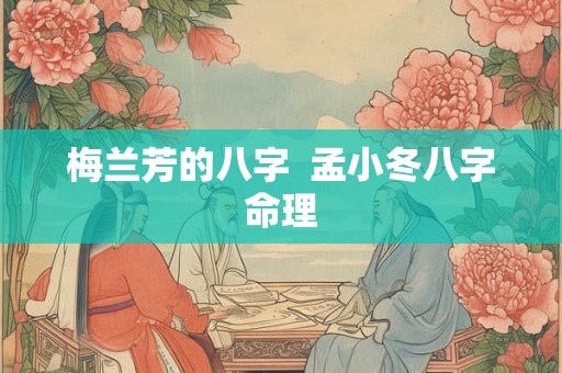 梅兰芳的八字 孟小冬八字命理 梅兰芳的八字 孟小冬八字命理