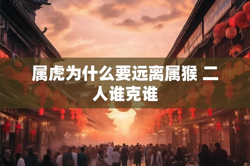 属虎为什么要远离属猴 二人谁克谁 属虎为什么要远离属猴 二人谁克谁