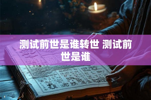 测试前世是谁转世 测试前世是谁 测试前世是谁转世 测试前世是谁