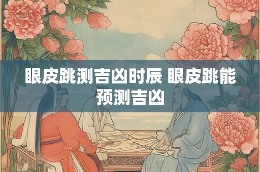 眼皮跳测吉凶时辰 眼皮跳能预测吉凶