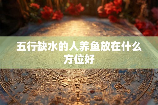 五行缺水的人养鱼放在什么方位好