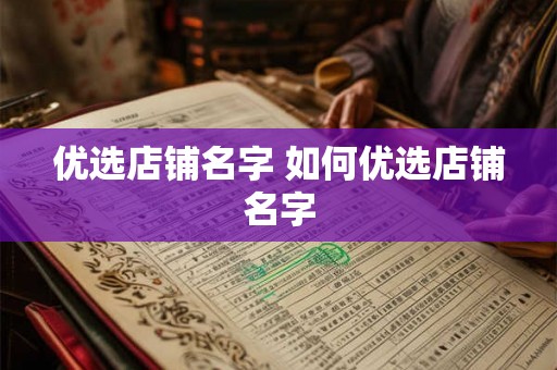 优选店铺名字 如何优选店铺名字 优选店铺名字 如何优选店铺名字