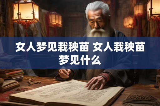 女人梦见栽秧苗 女人栽秧苗梦见什么
