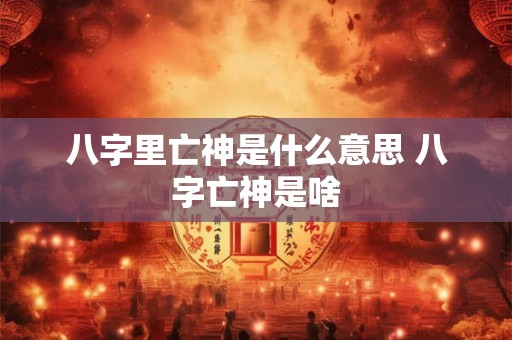 八字里亡神是什么意思 八字亡神是啥