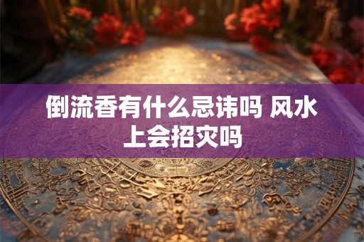 倒流香有什么忌讳吗 风水上会招灾吗 倒流香有什么忌讳吗 风水上会招灾吗