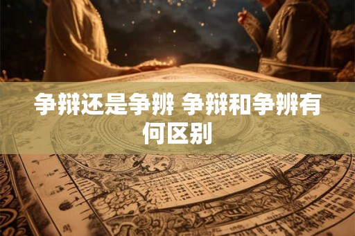 争辩还是争辨 争辩和争辨有何区别 争辩还是争辨 争辩和争辨有何区别