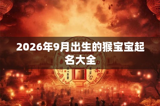 2026年9月出生的猴宝宝起名大全 2026年9月出生的猴宝宝起名大全