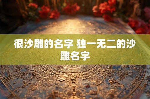 很沙雕的名字 独一无二的沙雕名字