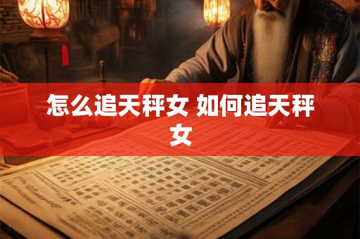 怎么追天秤女 如何追天秤女