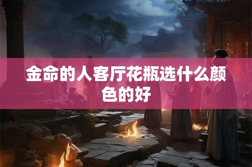 金命的人客厅花瓶选什么颜色的好 金命的人客厅花瓶选什么颜色的好