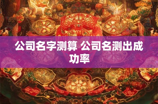 公司名字测算 公司名测出成功率 公司名字测算 公司名测出成功率
