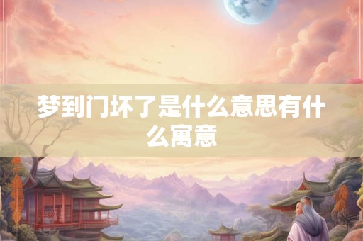 梦到门坏了是什么意思有什么寓意 梦到门坏了是什么意思有什么寓意