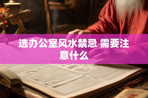 选办公室风水禁忌 需要注意什么 选办公室风水禁忌 需要注意什么