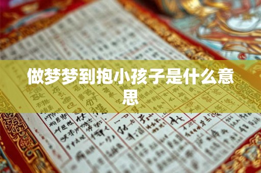 做梦梦到抱小孩子是什么意思 做梦梦到抱小孩子是什么意思