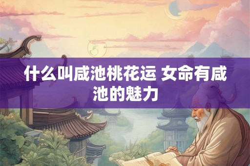 什么叫咸池桃花运 女命有咸池的魅力 什么叫咸池桃花运 女命有咸池的魅力