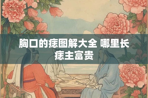 胸口的痣图解大全 哪里长痣主富贵 胸口的痣图解大全 哪里长痣主富贵