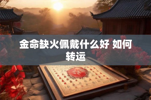 金命缺火佩戴什么好 如何转运 金命缺火佩戴什么好 如何转运