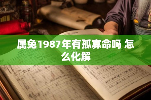 属兔1987年有孤寡命吗 怎么化解 属兔1987年有孤寡命吗 怎么化解