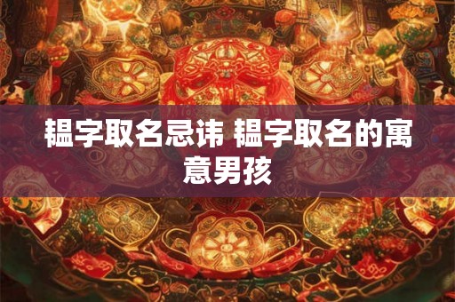 韫字取名忌讳 韫字取名的寓意男孩 韫字取名忌讳 韫字取名的寓意男孩