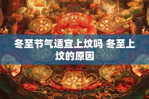 冬至节气适宜上坟吗 冬至上坟的原因 冬至节气适宜上坟吗 冬至上坟的原因