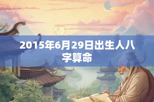 2015年6月29日出生人八字算命 2015年6月29日出生人八字算命
