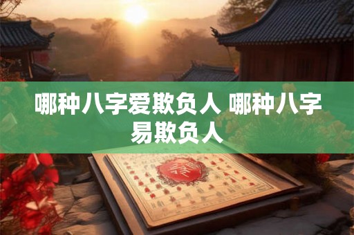 哪种八字爱欺负人 哪种八字易欺负人 哪种八字爱欺负人 哪种八字易欺负人