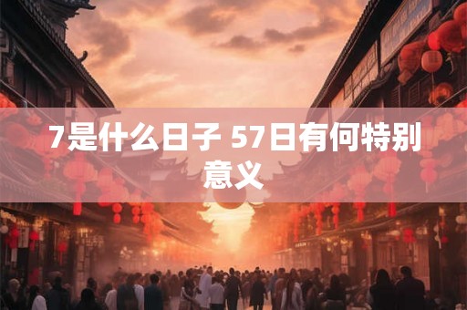 7是什么日子 57日有何特别意义 7是什么日子 57日有何特别意义