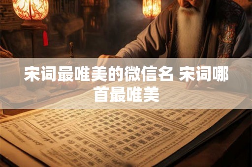 宋词最唯美的微信名 宋词哪首最唯美 宋词最唯美的微信名 宋词哪首最唯美