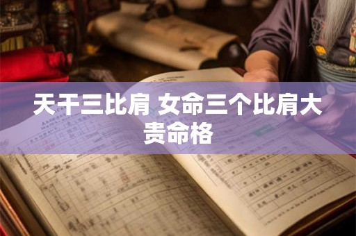 天干三比肩 女命三个比肩大贵命格 天干三比肩 女命三个比肩大贵命格