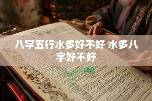 八字五行水多好不好 水多八字好不好 八字五行水多好不好 水多八字好不好