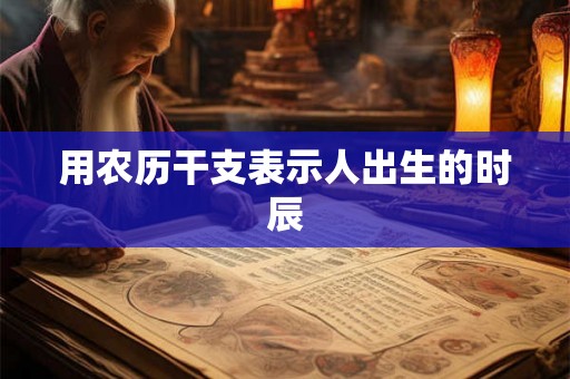 用农历干支表示人出生的时辰 用农历干支表示人出生的时辰