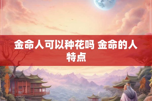 金命人可以种花吗 金命的人特点