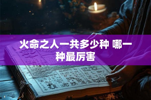 火命之人一共多少种 哪一种最厉害 火命之人一共多少种 哪一种最厉害