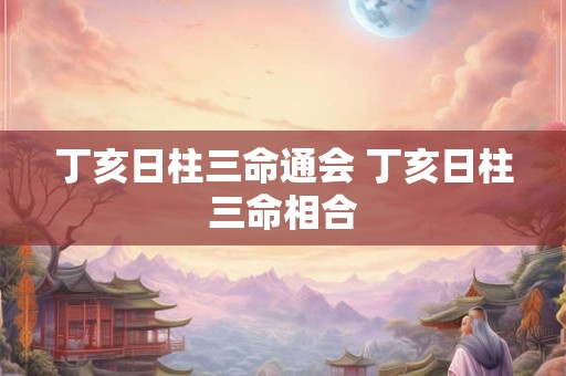 丁亥日柱三命通会 丁亥日柱三命相合 丁亥日柱三命通会 丁亥日柱三命相合