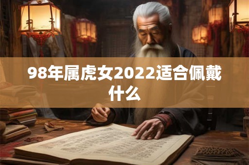 98年属虎女2022适合佩戴什么 98年属虎女2022适合佩戴什么