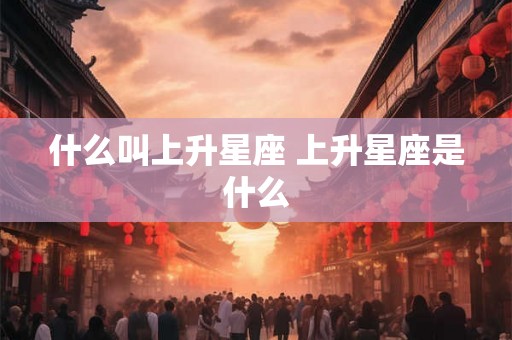 什么叫上升星座 上升星座是什么