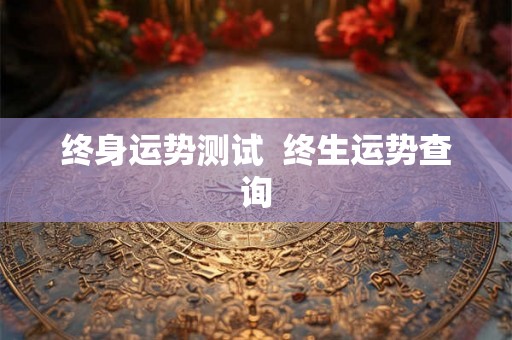 终身运势测试 终生运势查询 终身运势测试 终生运势查询