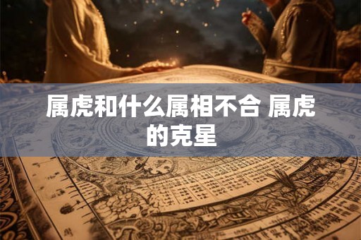 属虎和什么属相不合 属虎的克星