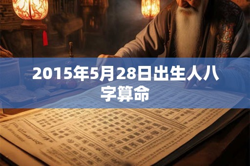 2015年5月28日出生人八字算命 2015年5月28日出生人八字算命