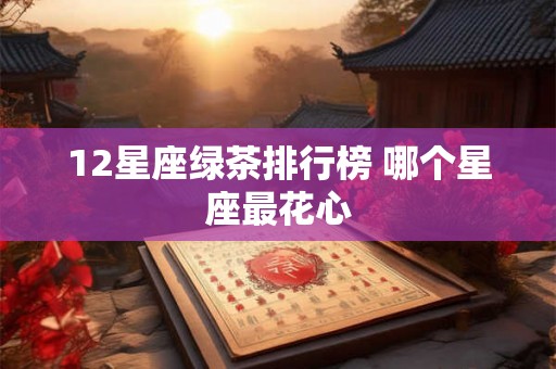 12星座绿茶排行榜 哪个星座最花心 12星座绿茶排行榜 哪个星座最花心