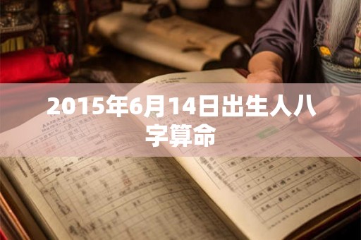 2015年6月14日出生人八字算命 2015年6月14日出生人八字算命